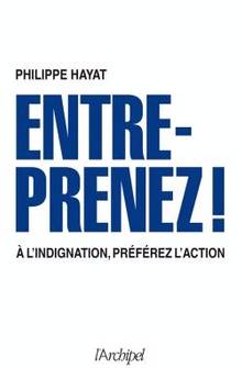 Entreprenez ! : A l'indignation, préférez l'action