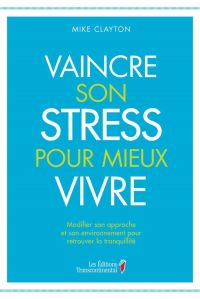 Vaincre son stress pour mieux vivre : Modifier son approche et so