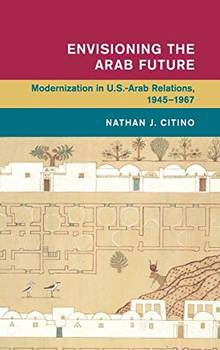 Envisioning the Arab Future : Modernization in US-Arab Relations, 1945-1967