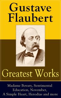 Greatest Works of Gustave Flaubert: Madame Bovary, Sentimental Education, November, A Simple Heart, Herodias and more