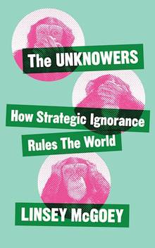 The Unknowers : How Strategic Ignorance Rules the World