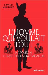 L'homme qui voulait tout. Napoléon, le faste et la propagande