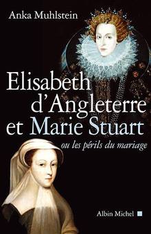 Elizabeth d'Angleterre et Marie Stuart ou le périls du mariage