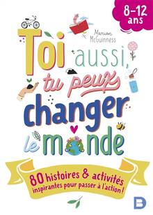 Toi aussi, tu peux changer le monde : 80 histoires & activités inspirantes pour passer à l'action ! : 8-12 ans