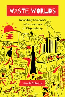 Waste Worlds: Inhabiting Kampala's Infrastructures of Disposability