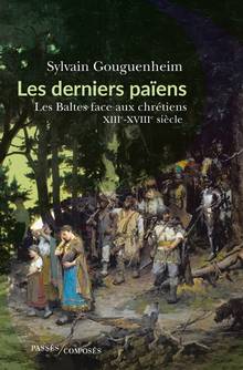 Derniers païens : les Baltes face aux chrétiens : XIIIe-XVIIIe siècle