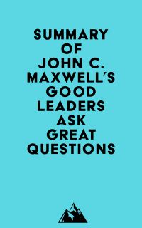 Summary of John C. Maxwell's Good Leaders Ask Great Questions